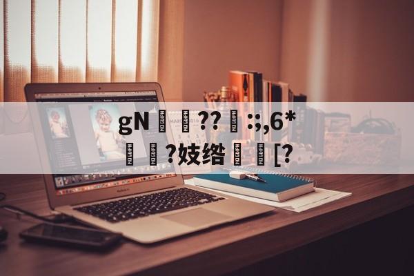 gN岪??:;,6*揯?妓绺趨[?的简单介绍-kaiyun sports