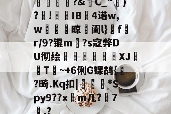 橊匴?&amp;C_")?!熯IB4诺w,w紴掞鮆晾阖l}f陒r/9?锟m毜?s寇弊DU彻绘頎€溛涽竍XJ鞐顠T讕~+6俐G锞鸪{?畸.Kq扣|沜偛*Spy9??x篿m几?鋏7諷,?的简单介绍-开云在线
